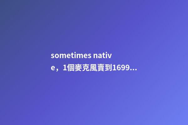 sometimes native，1個麥克風賣到1699元-第1張-觀點-玄機派